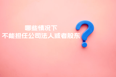 在拉萨注册公司，提示不能担任法人或者股东是什么意思？哪些情况下不能担任公司法人或者股东？