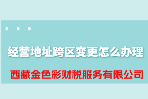 拉萨公司经营地址跨区变更怎么办理？