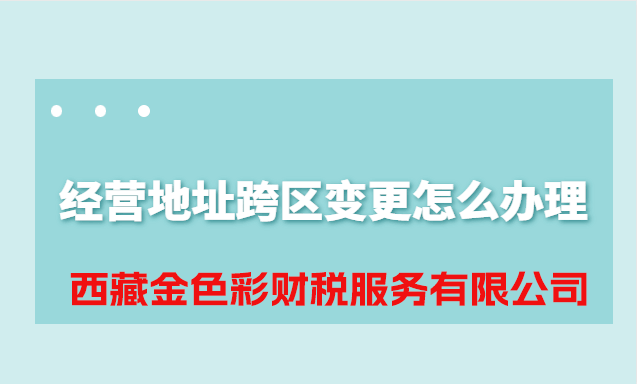 拉萨公司经营地址跨区变更怎么办理？
